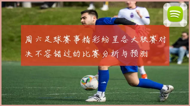 周六足球赛事精彩纷呈各大联赛对决不容错过的比赛分析与预测