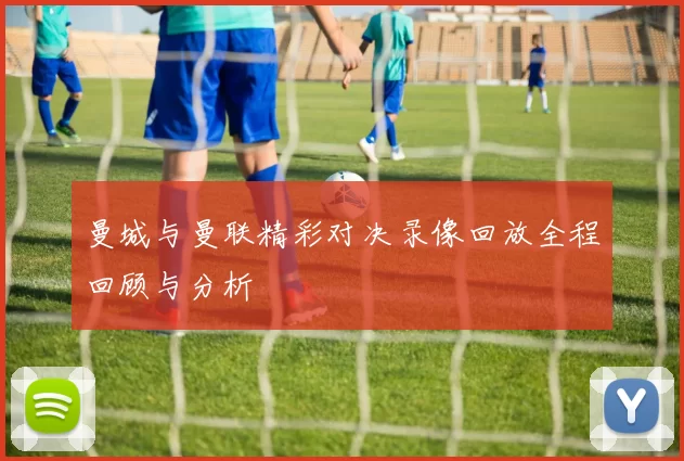 曼城与曼联精彩对决录像回放全程回顾与分析