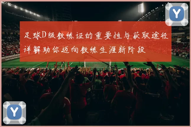 足球D级教练证的重要性与获取途径详解助你迈向教练生涯新阶段