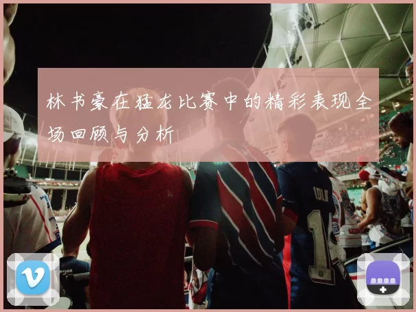 林书豪在猛龙比赛中的精彩表现全场回顾与分析