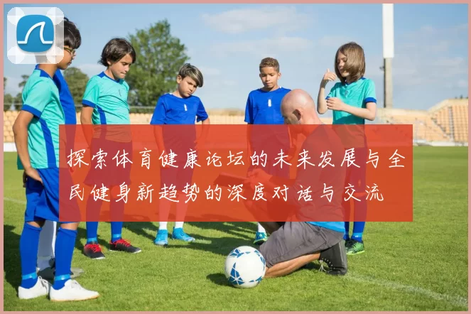 探索体育健康论坛的未来发展与全民健身新趋势的深度对话与交流