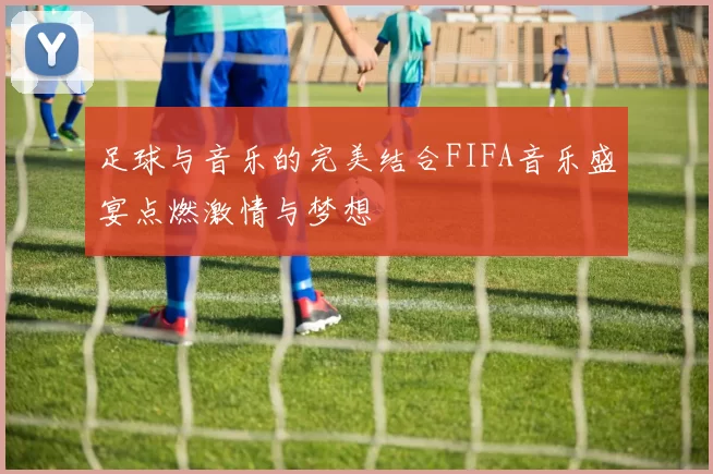 足球与音乐的完美结合FIFA音乐盛宴点燃激情与梦想